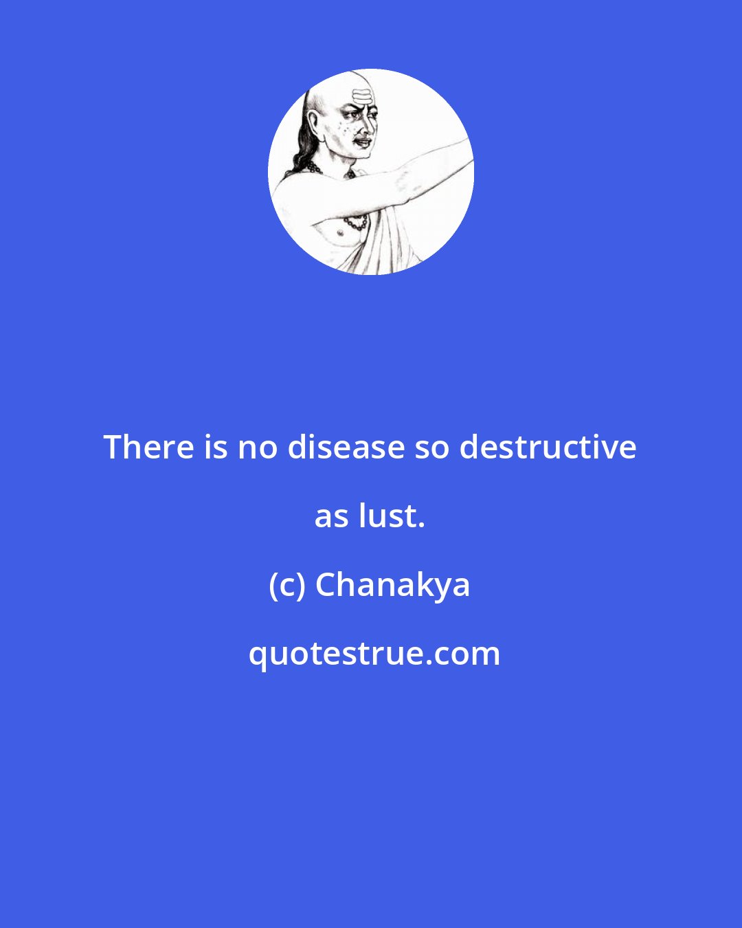 Chanakya: There is no disease so destructive as lust.