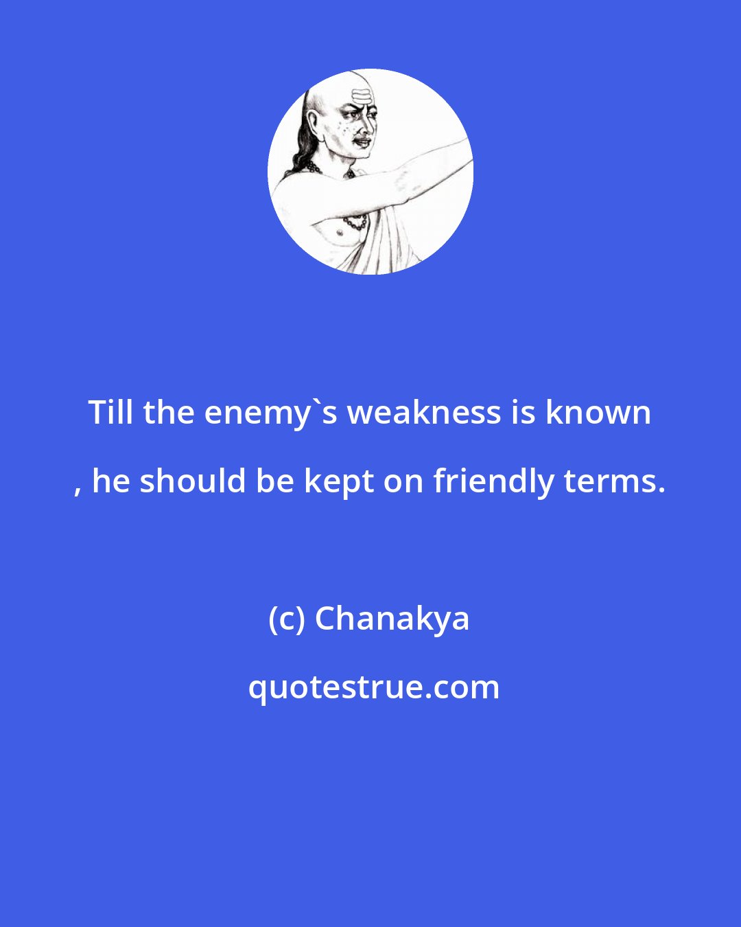 Chanakya: Till the enemy's weakness is known , he should be kept on friendly terms.