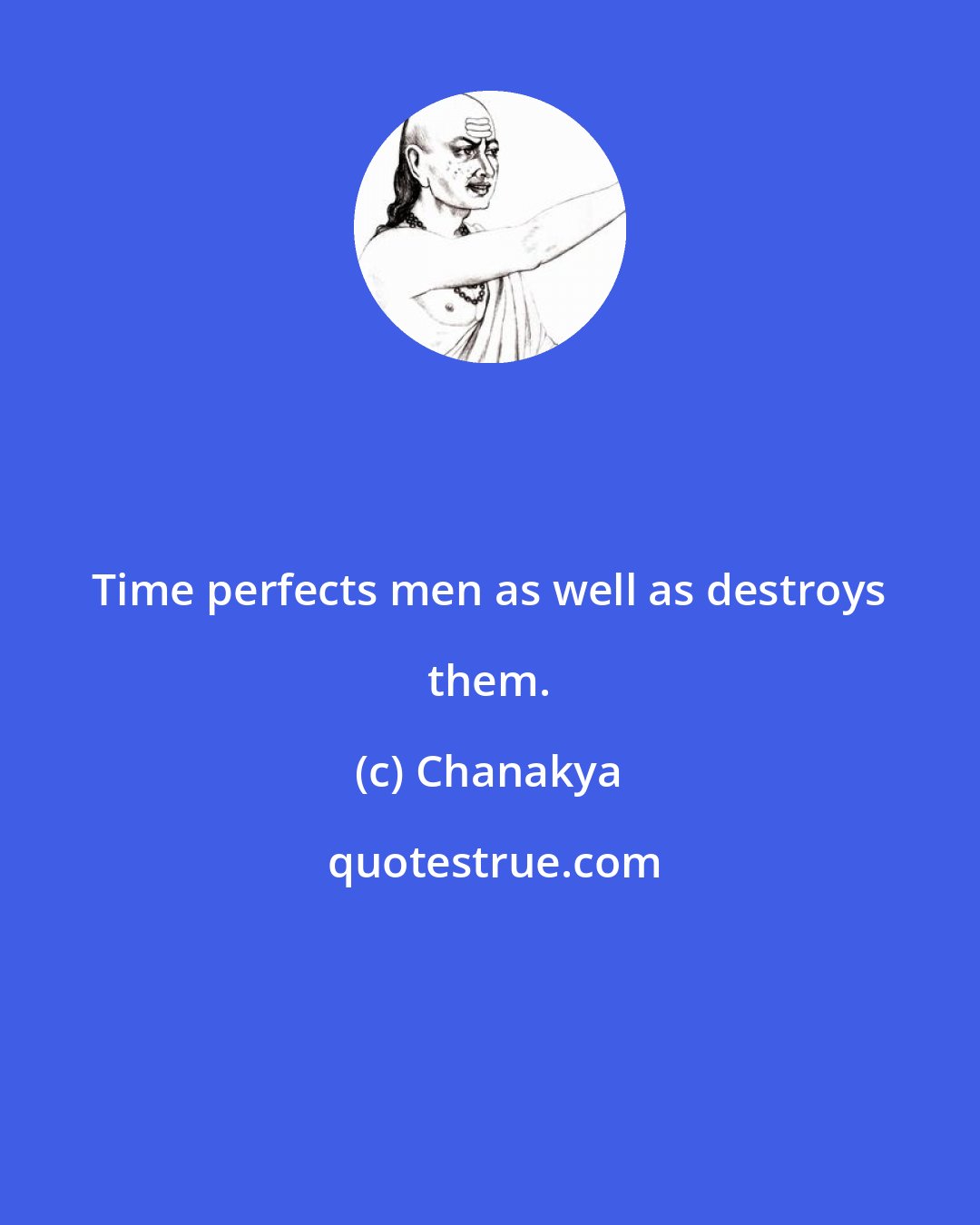 Chanakya: Time perfects men as well as destroys them.