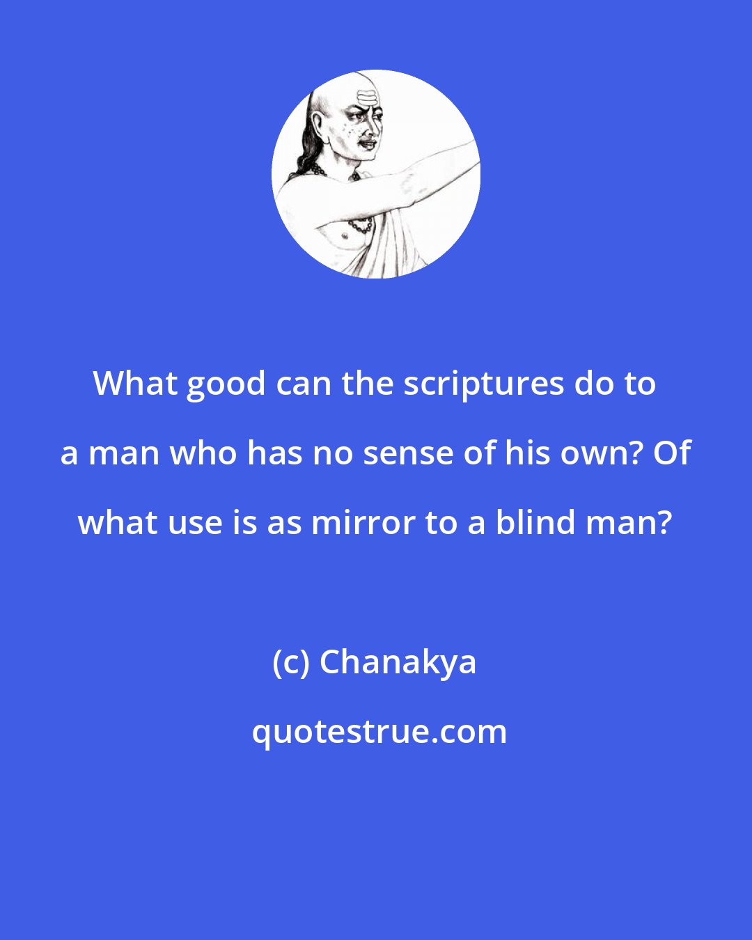 Chanakya: What good can the scriptures do to a man who has no sense of his own? Of what use is as mirror to a blind man?