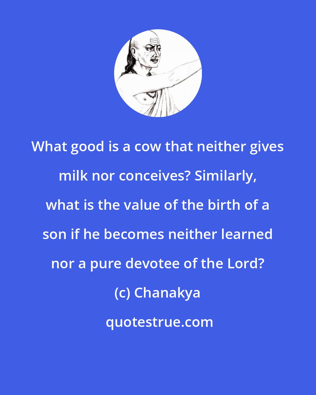 Chanakya: What good is a cow that neither gives milk nor conceives? Similarly, what is the value of the birth of a son if he becomes neither learned nor a pure devotee of the Lord?