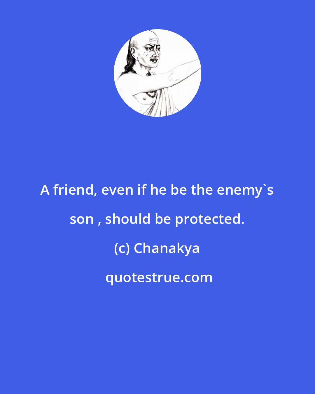 Chanakya: A friend, even if he be the enemy's son , should be protected.