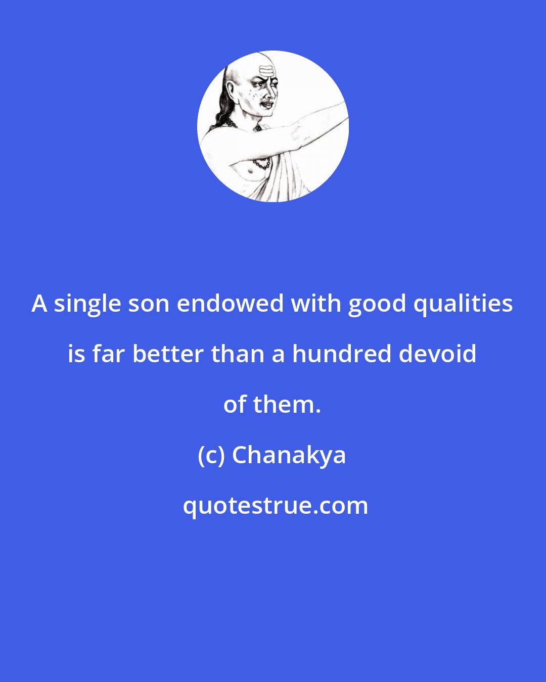 Chanakya: A single son endowed with good qualities is far better than a hundred devoid of them.