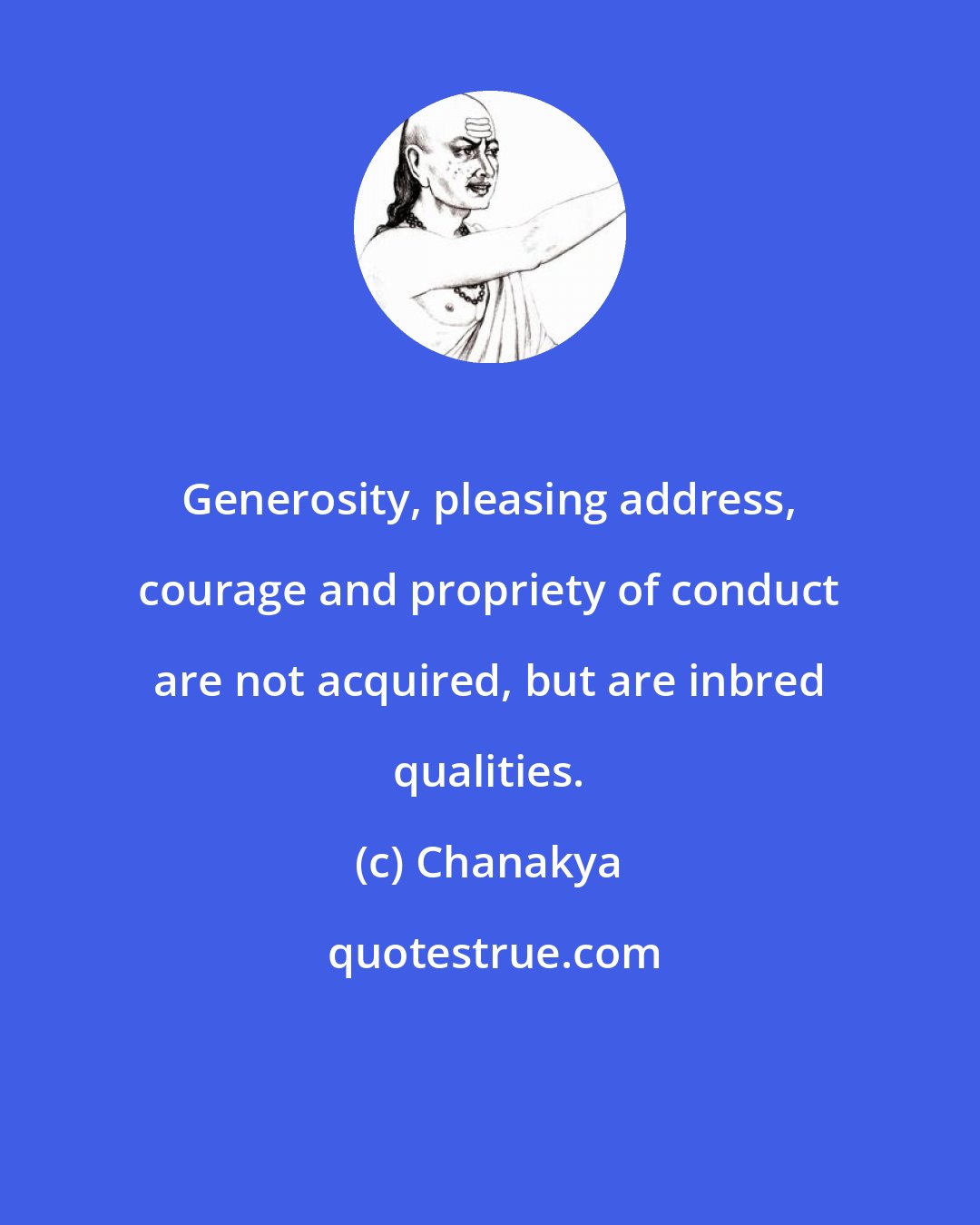 Chanakya: Generosity, pleasing address, courage and propriety of conduct are not acquired, but are inbred qualities.