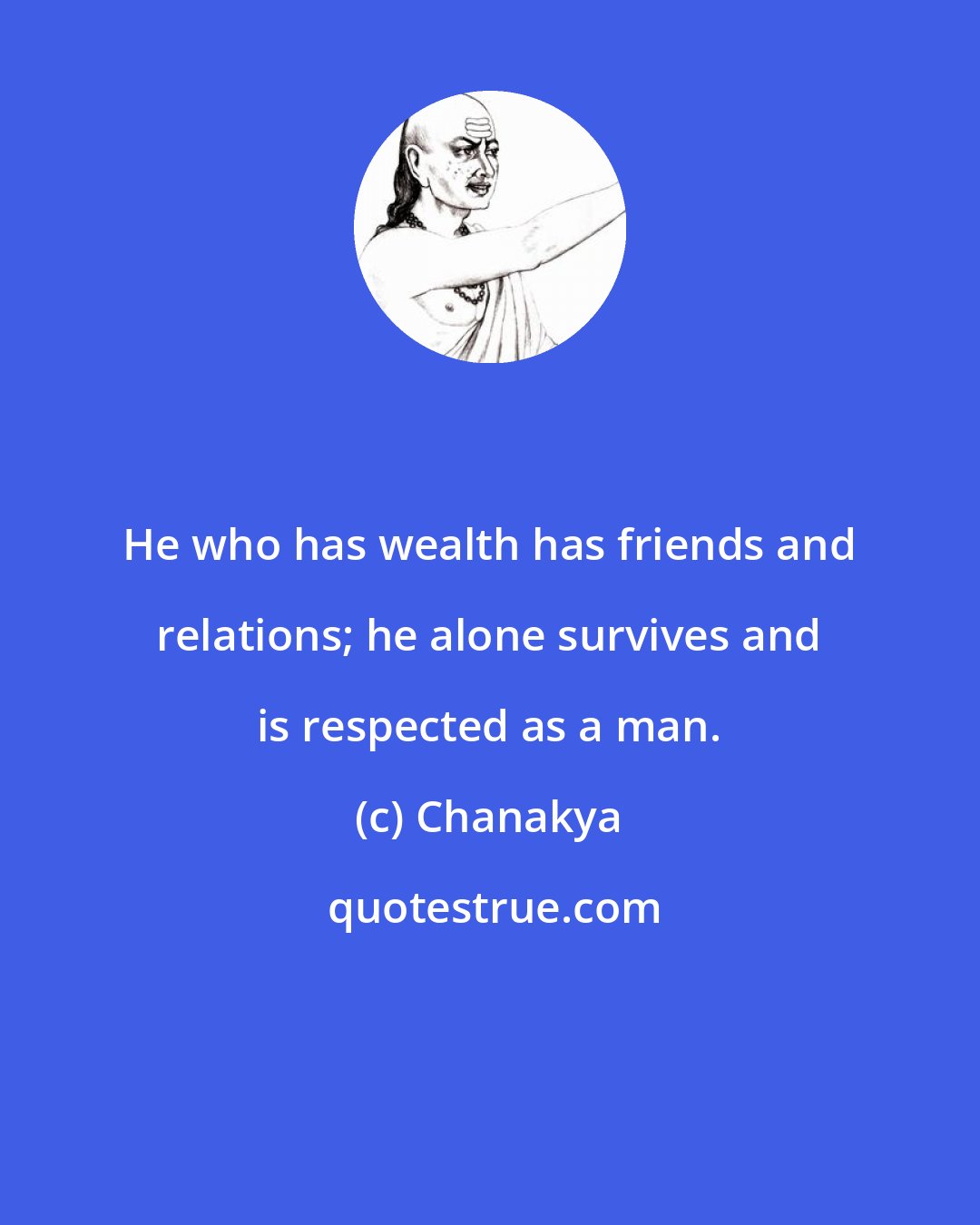 Chanakya: He who has wealth has friends and relations; he alone survives and is respected as a man.