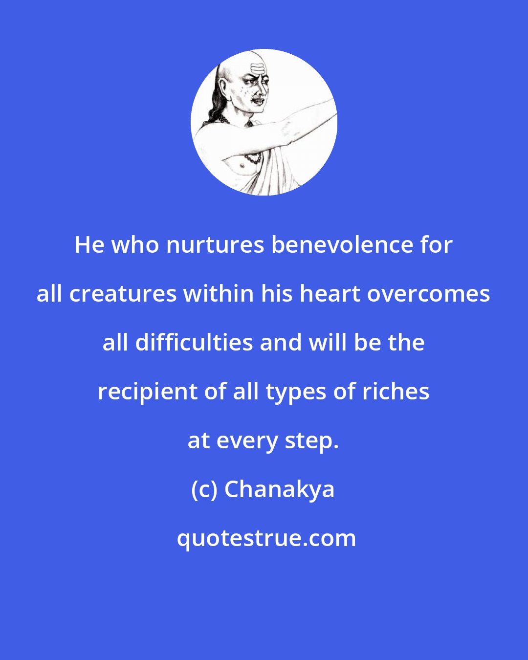 Chanakya: He who nurtures benevolence for all creatures within his heart overcomes all difficulties and will be the recipient of all types of riches at every step.