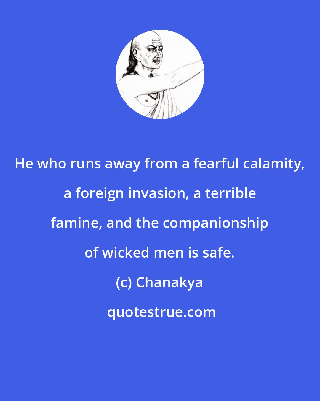 Chanakya: He who runs away from a fearful calamity, a foreign invasion, a terrible famine, and the companionship of wicked men is safe.