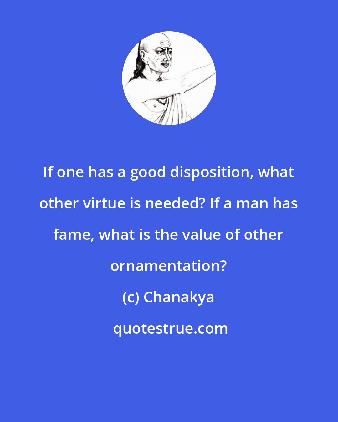 Chanakya: If one has a good disposition, what other virtue is needed? If a man has fame, what is the value of other ornamentation?