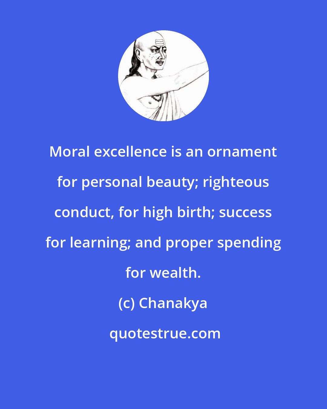 Chanakya: Moral excellence is an ornament for personal beauty; righteous conduct, for high birth; success for learning; and proper spending for wealth.