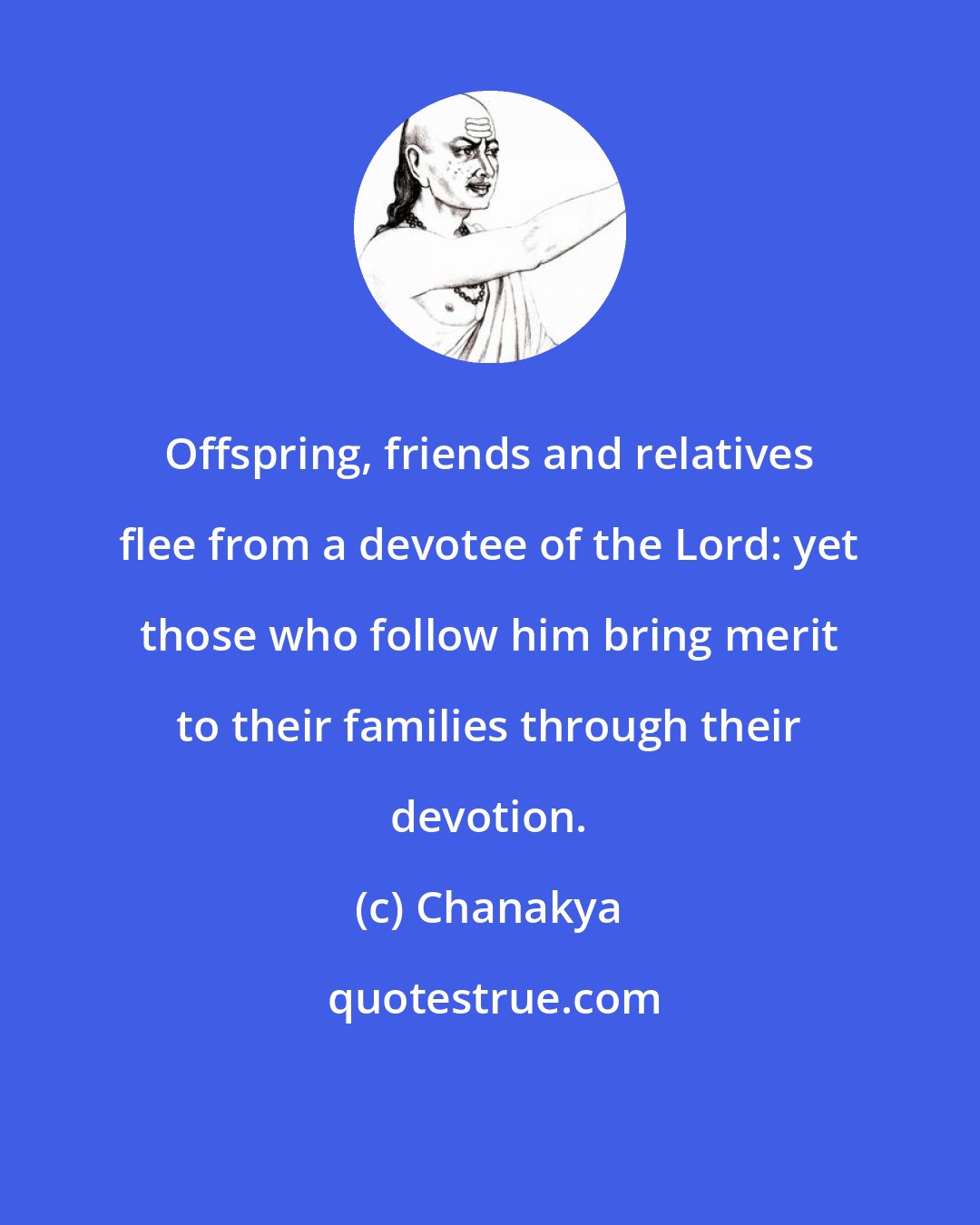 Chanakya: Offspring, friends and relatives flee from a devotee of the Lord: yet those who follow him bring merit to their families through their devotion.