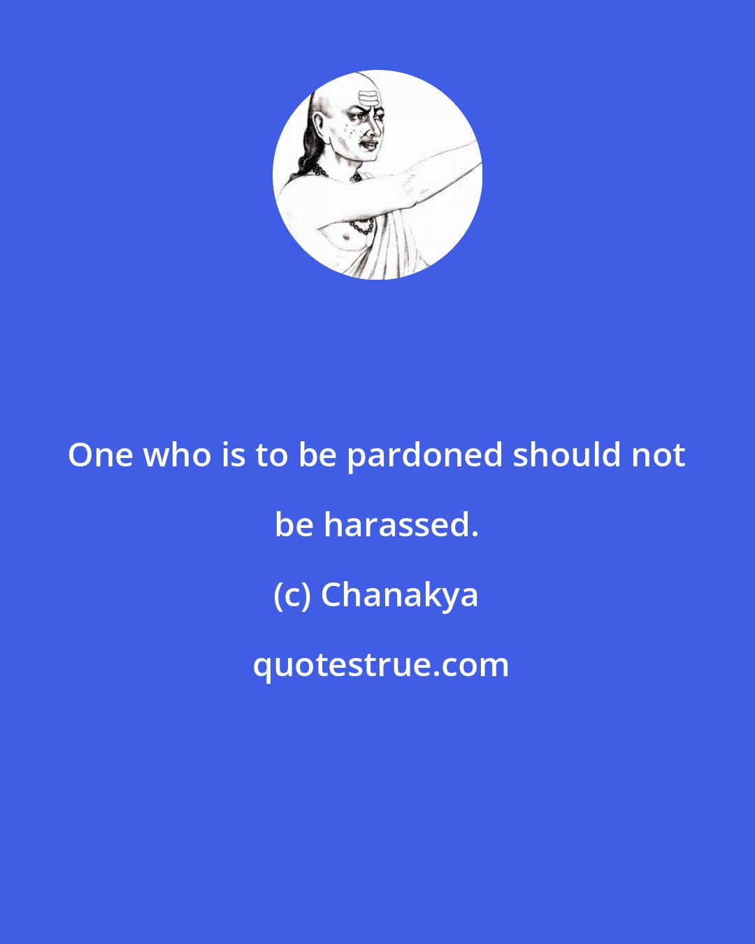 Chanakya: One who is to be pardoned should not be harassed.