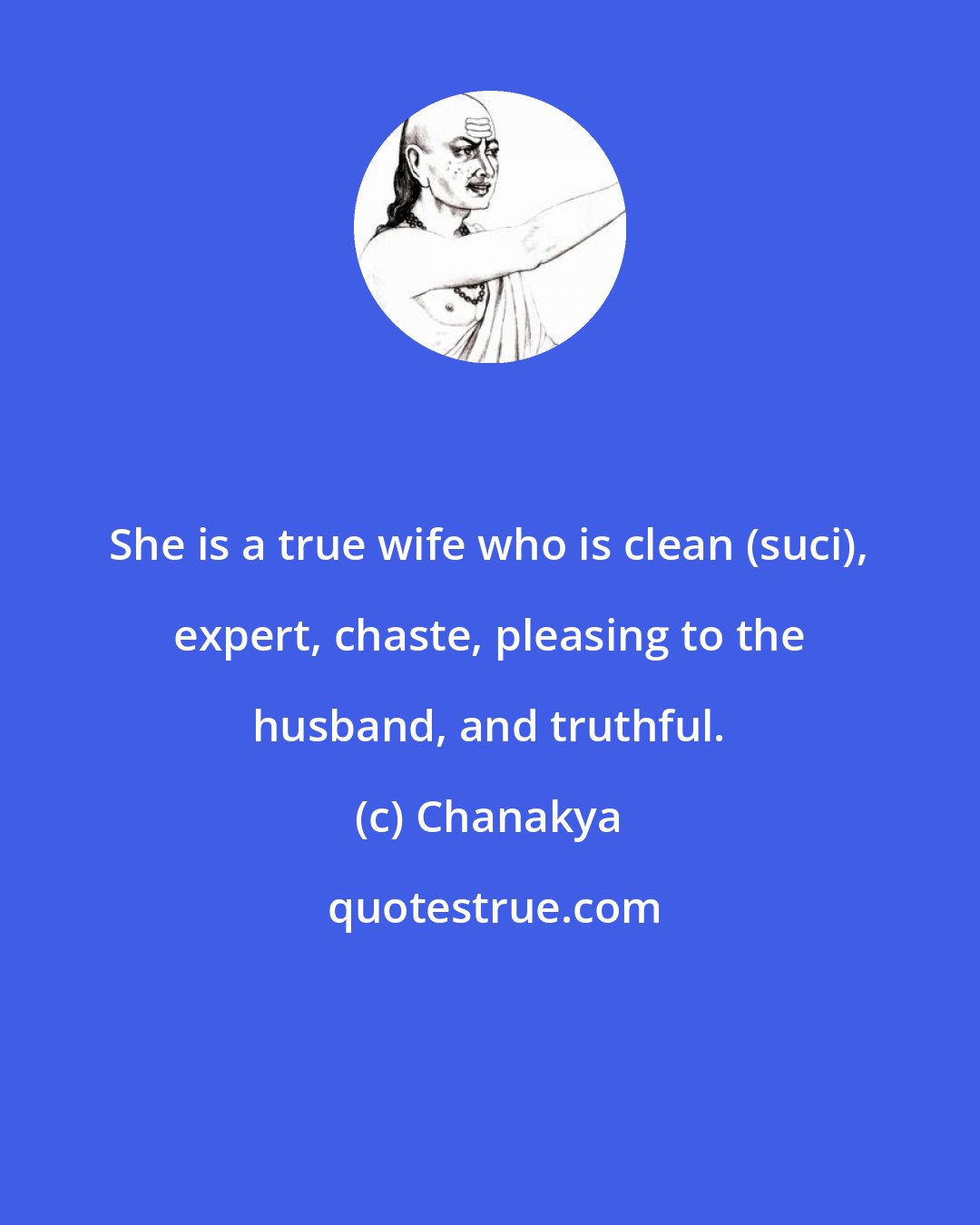 Chanakya: She is a true wife who is clean (suci), expert, chaste, pleasing to the husband, and truthful.