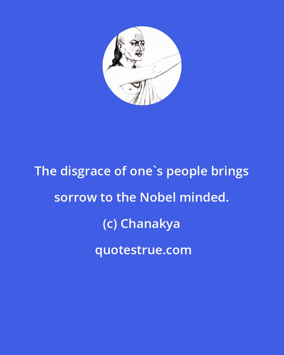 Chanakya: The disgrace of one's people brings sorrow to the Nobel minded.