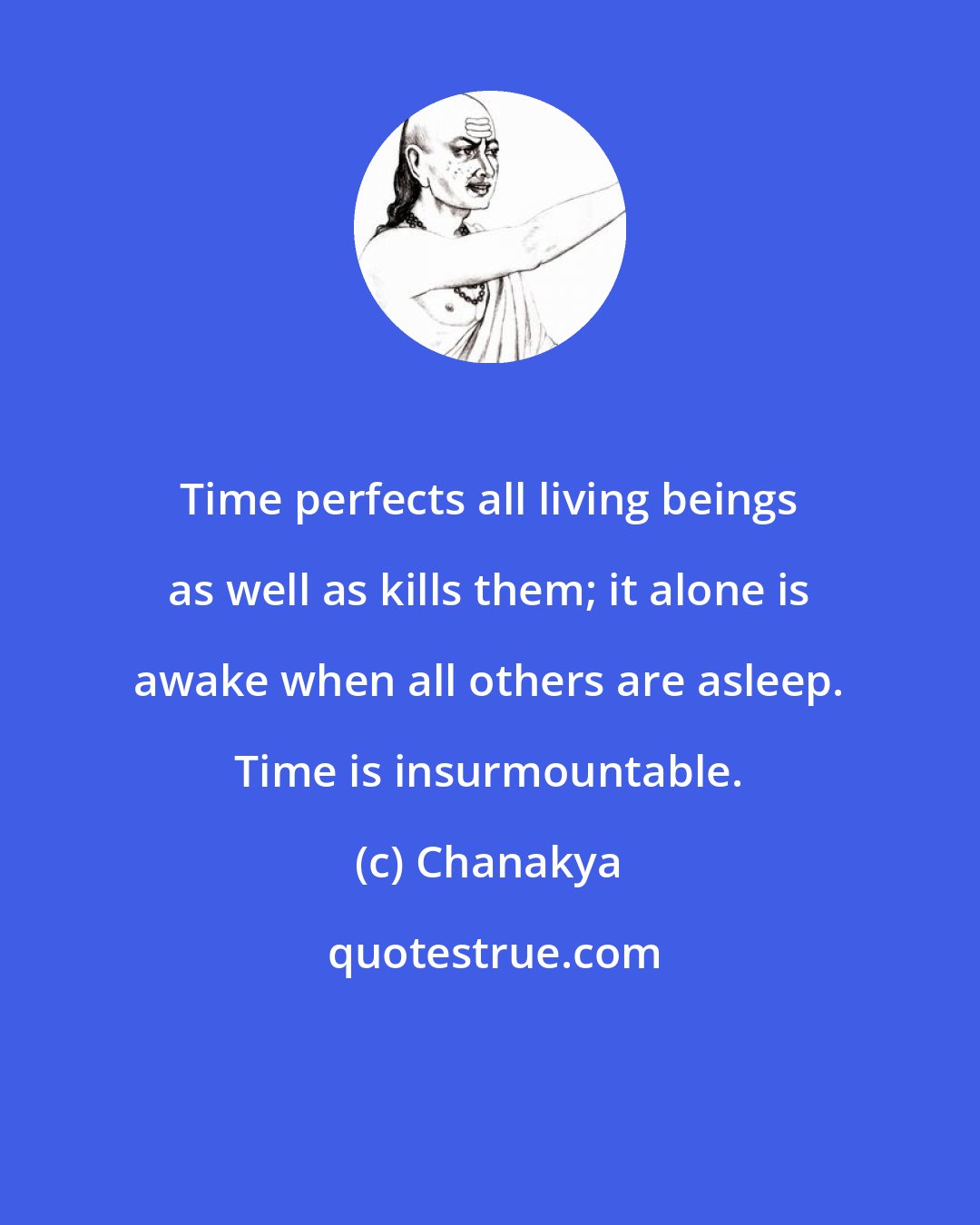 Chanakya: Time perfects all living beings as well as kills them; it alone is awake when all others are asleep. Time is insurmountable.