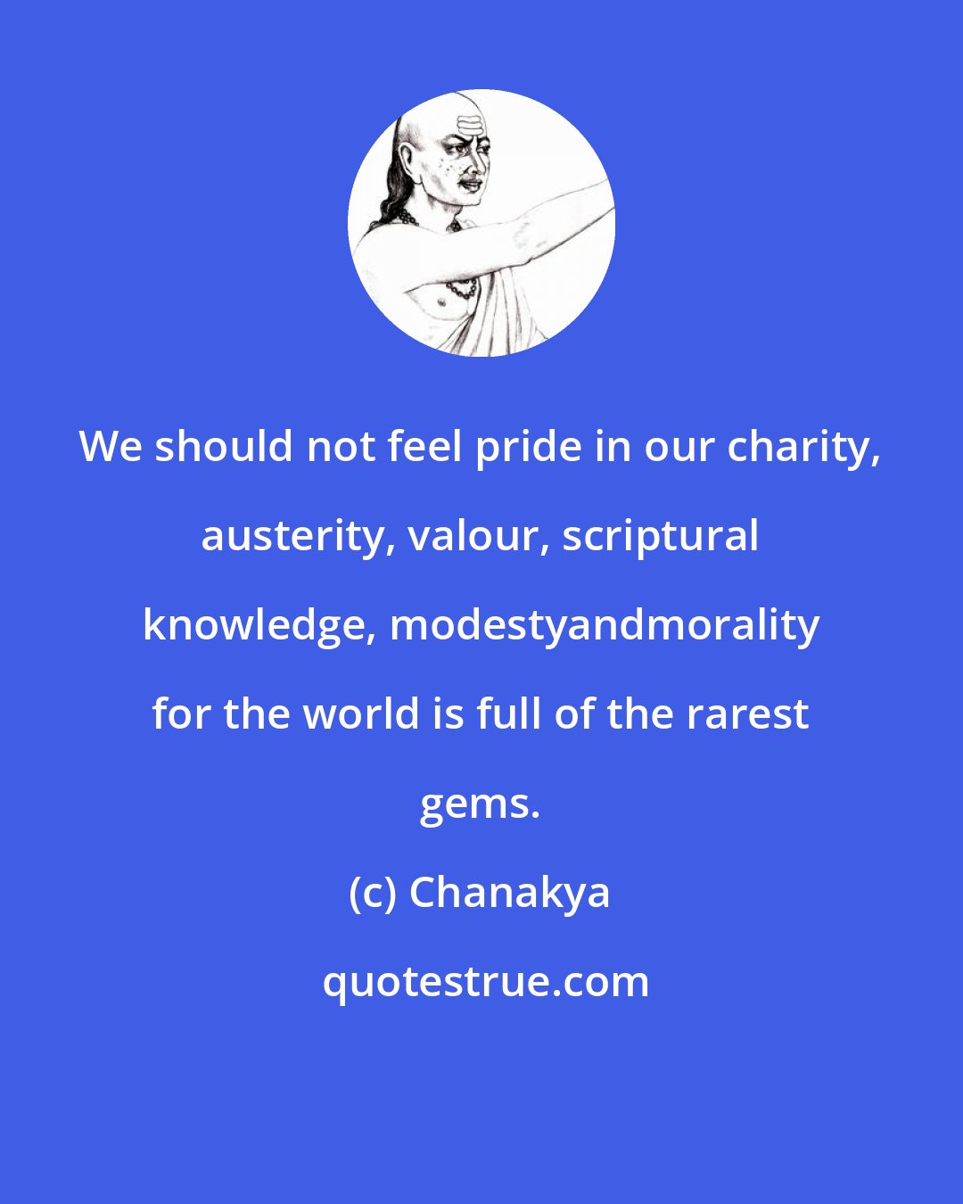 Chanakya: We should not feel pride in our charity, austerity, valour, scriptural knowledge, modestyandmorality for the world is full of the rarest gems.