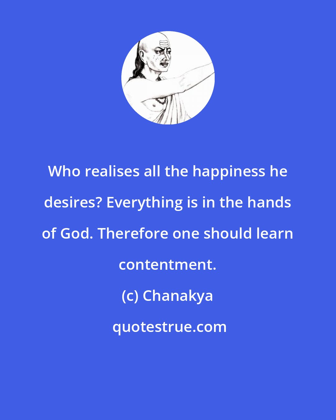 Chanakya: Who realises all the happiness he desires? Everything is in the hands of God. Therefore one should learn contentment.