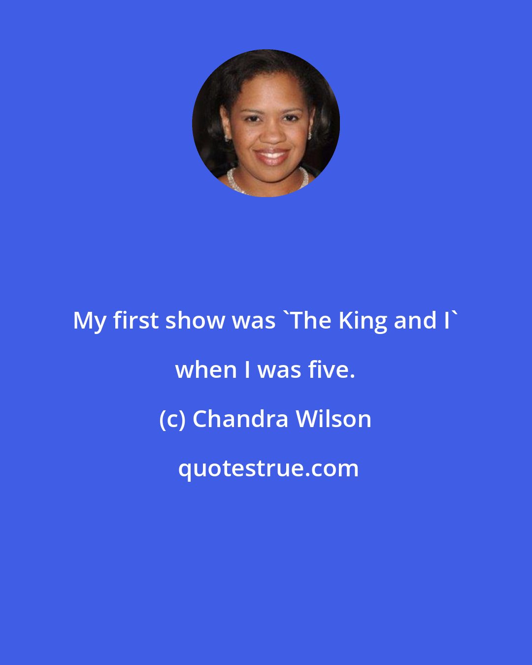 Chandra Wilson: My first show was 'The King and I' when I was five.