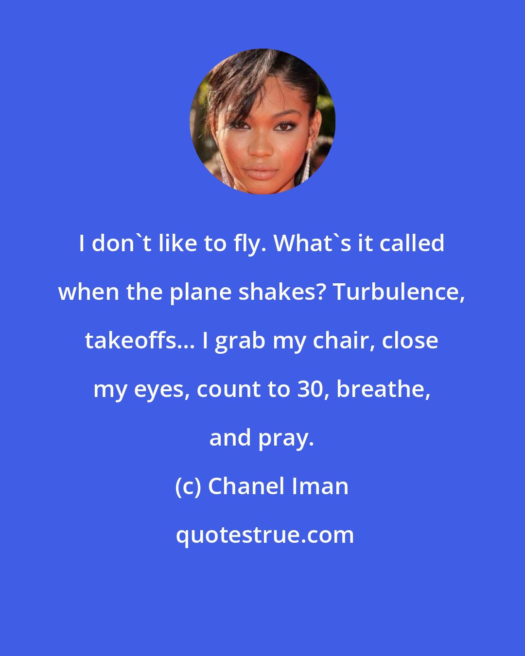 Chanel Iman: I don't like to fly. What's it called when the plane shakes? Turbulence, takeoffs... I grab my chair, close my eyes, count to 30, breathe, and pray.