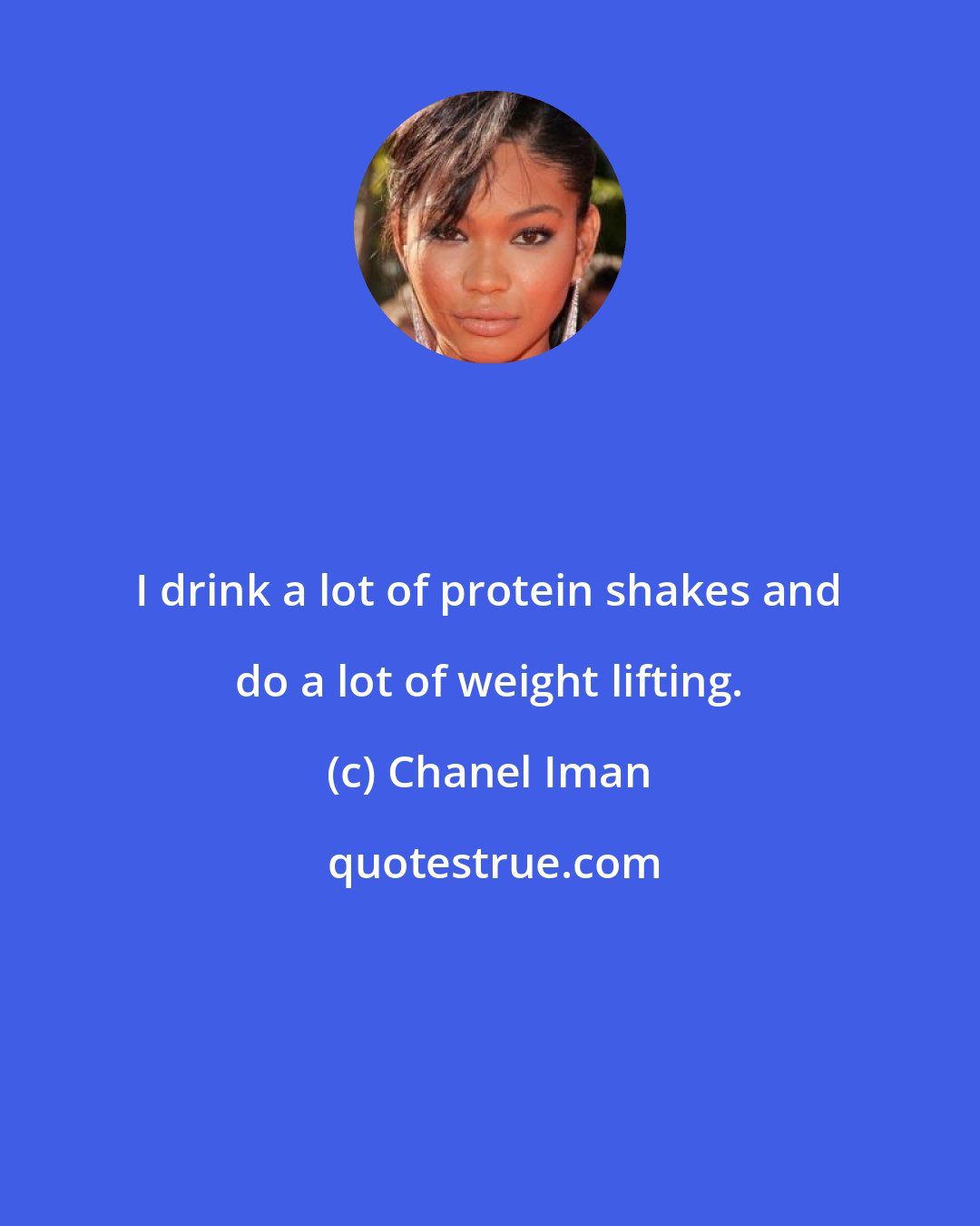 Chanel Iman: I drink a lot of protein shakes and do a lot of weight lifting.