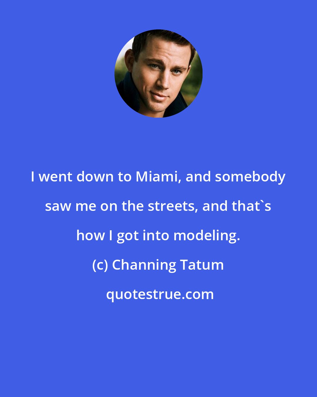 Channing Tatum: I went down to Miami, and somebody saw me on the streets, and that's how I got into modeling.