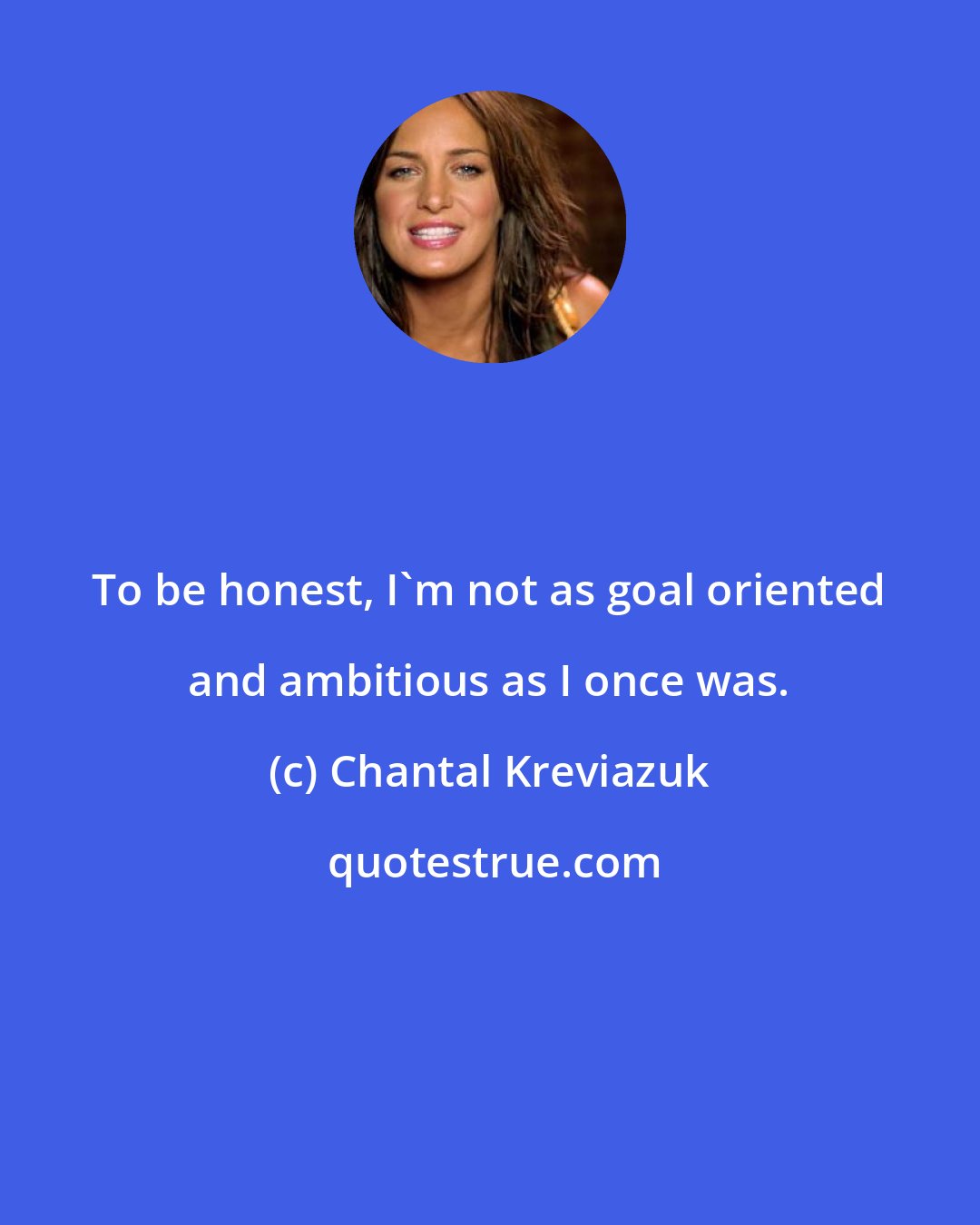 Chantal Kreviazuk: To be honest, I'm not as goal oriented and ambitious as I once was.