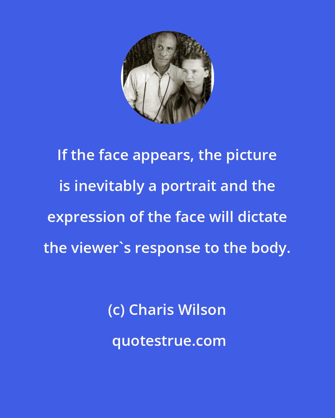 Charis Wilson: If the face appears, the picture is inevitably a portrait and the expression of the face will dictate the viewer's response to the body.