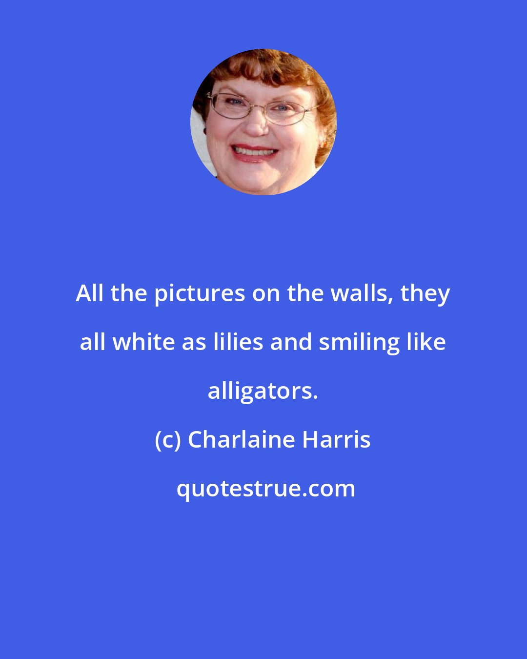 Charlaine Harris: All the pictures on the walls, they all white as lilies and smiling like alligators.