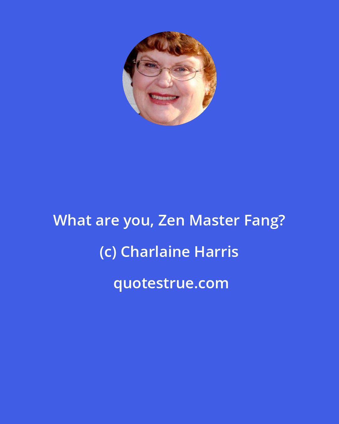 Charlaine Harris: What are you, Zen Master Fang?