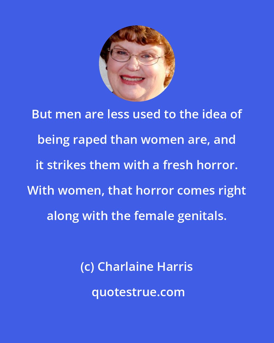Charlaine Harris: But men are less used to the idea of being raped than women are, and it strikes them with a fresh horror. With women, that horror comes right along with the female genitals.