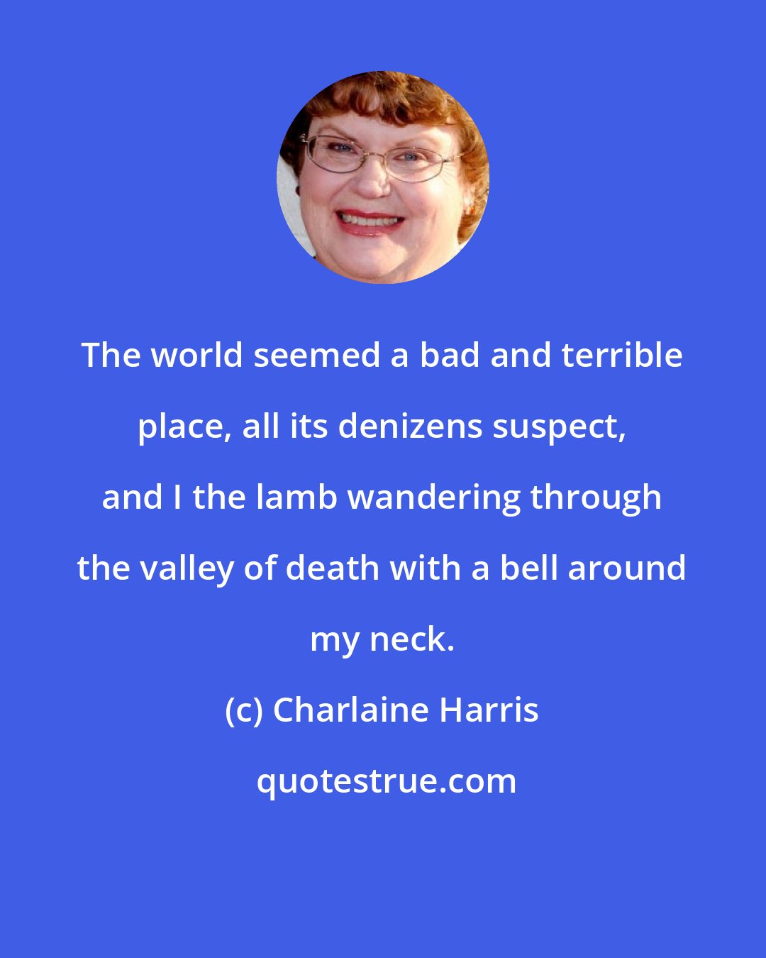 Charlaine Harris: The world seemed a bad and terrible place, all its denizens suspect, and I the lamb wandering through the valley of death with a bell around my neck.