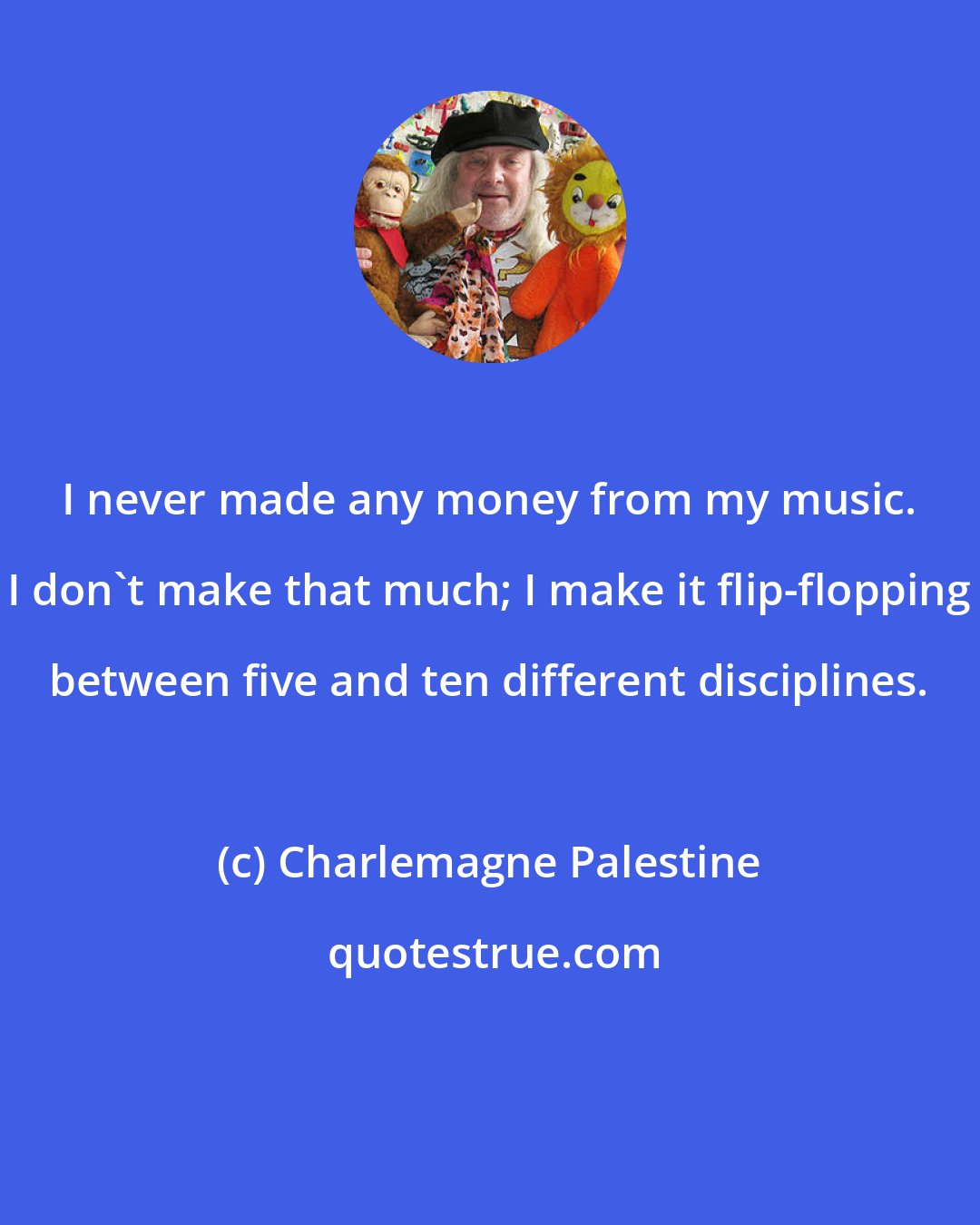 Charlemagne Palestine: I never made any money from my music. I don't make that much; I make it flip-flopping between five and ten different disciplines.