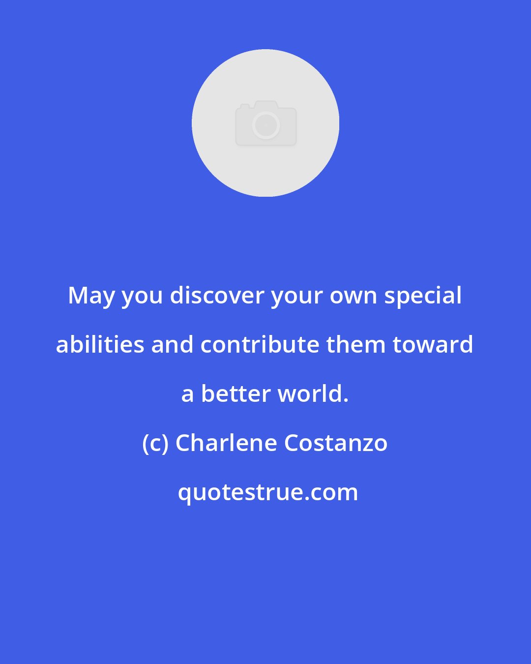 Charlene Costanzo: May you discover your own special abilities and contribute them toward a better world.