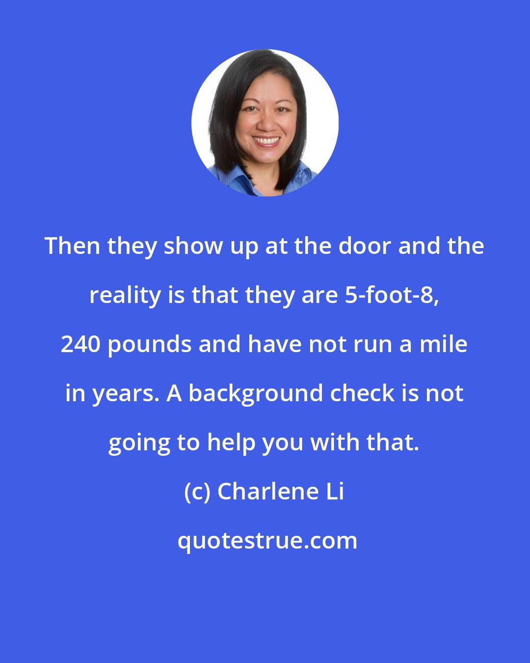 Charlene Li: Then they show up at the door and the reality is that they are 5-foot-8, 240 pounds and have not run a mile in years. A background check is not going to help you with that.