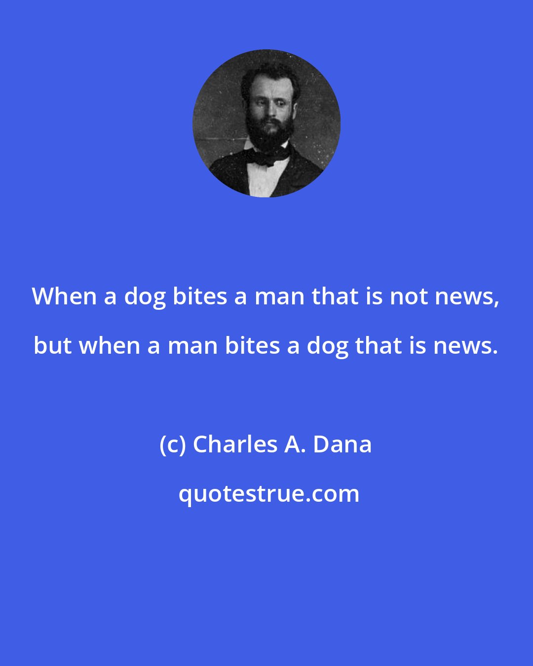 Charles A. Dana: When a dog bites a man that is not news, but when a man bites a dog that is news.