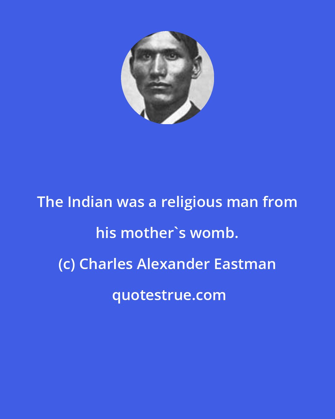 Charles Alexander Eastman: The Indian was a religious man from his mother's womb.