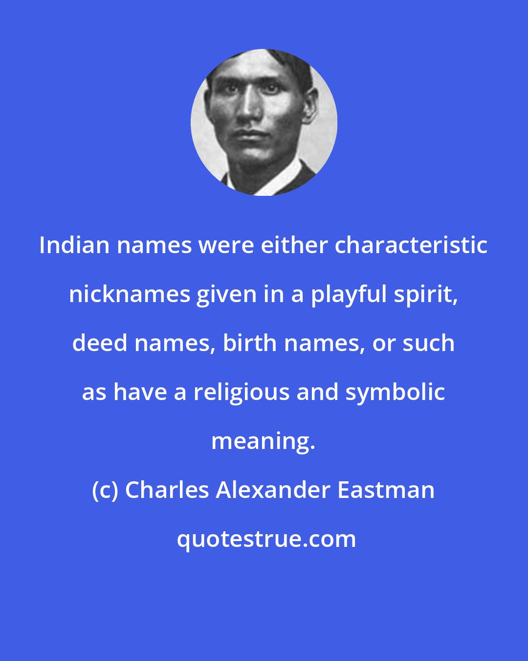 Charles Alexander Eastman: Indian names were either characteristic nicknames given in a playful spirit, deed names, birth names, or such as have a religious and symbolic meaning.