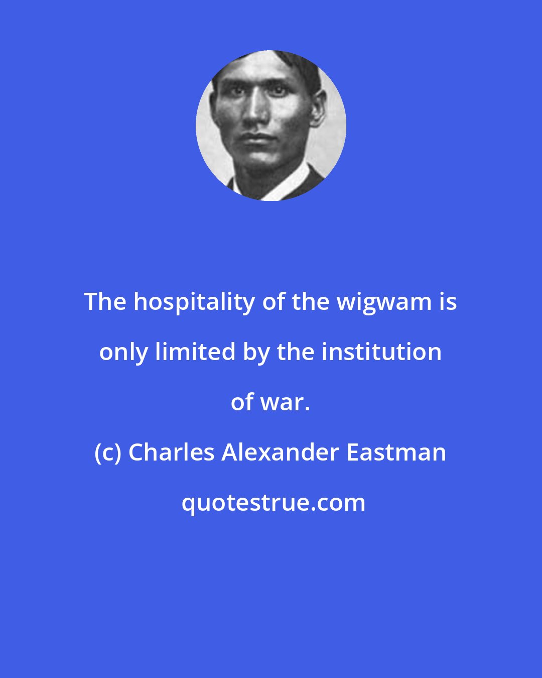 Charles Alexander Eastman: The hospitality of the wigwam is only limited by the institution of war.