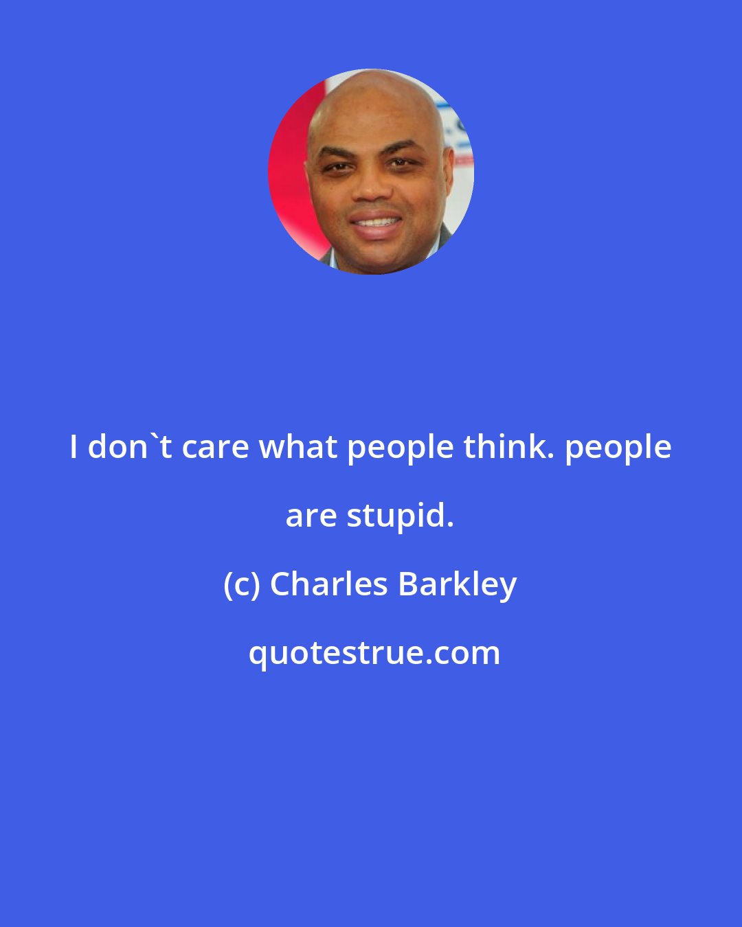 Charles Barkley: I don't care what people think. people are stupid.