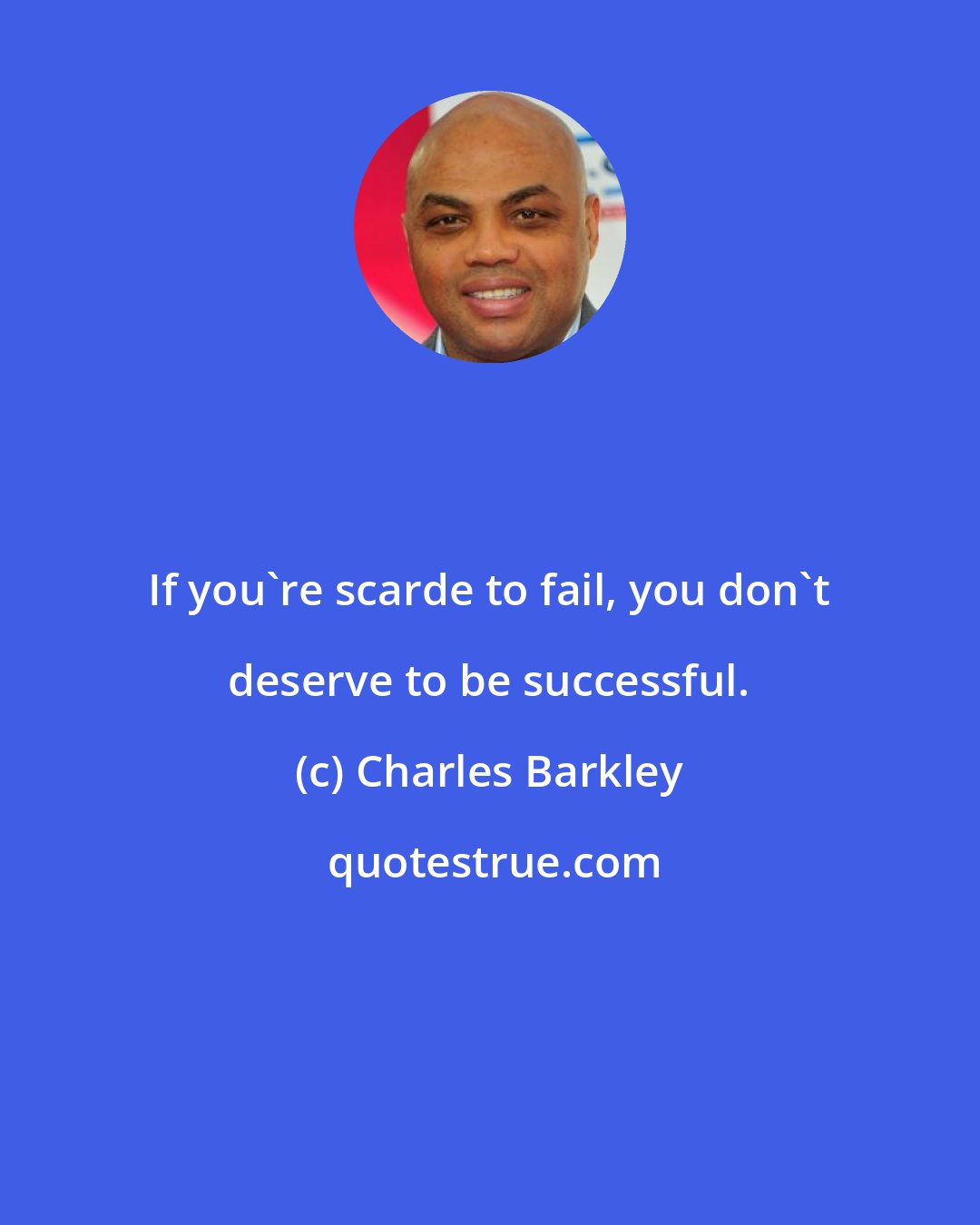 Charles Barkley: If you're scarde to fail, you don't deserve to be successful.