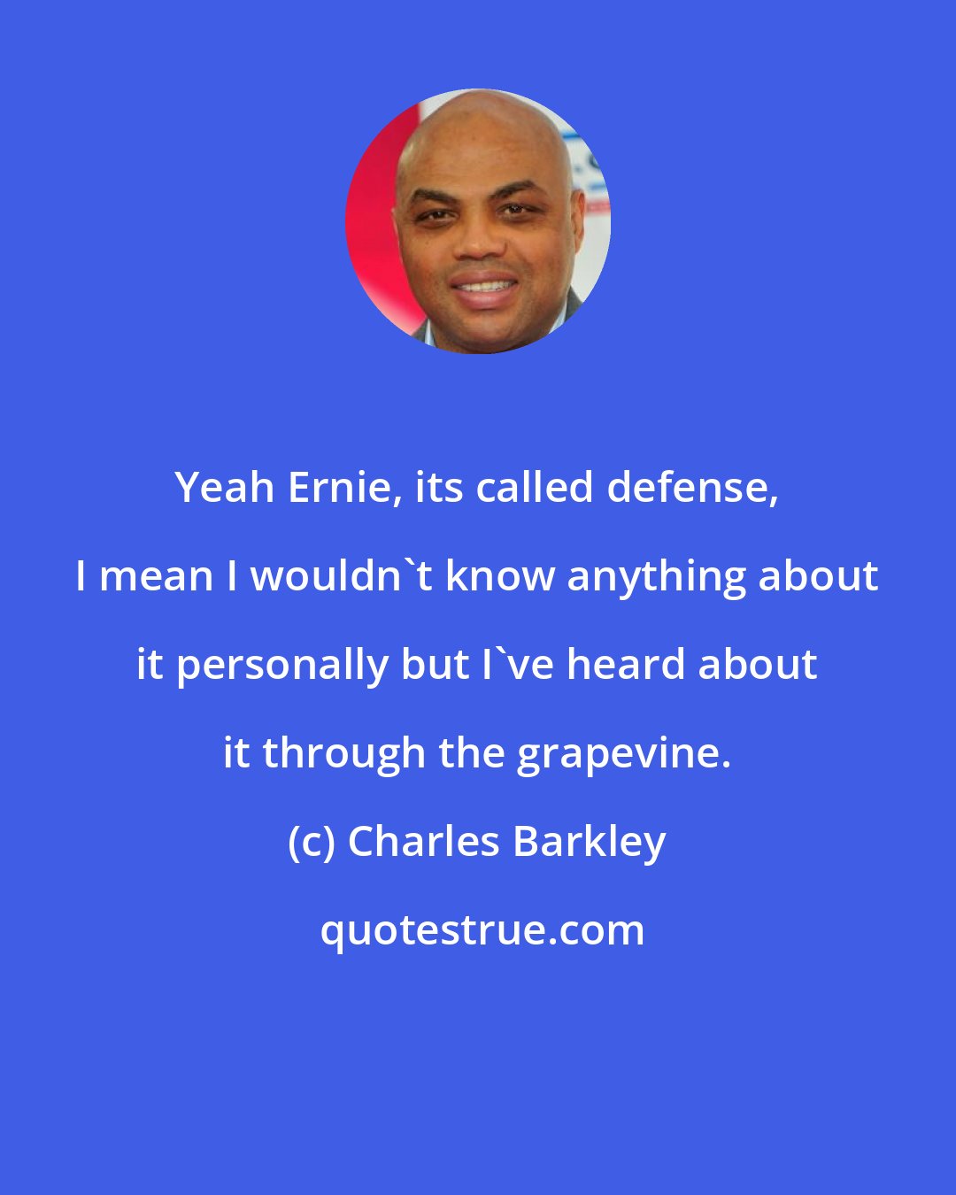 Charles Barkley: Yeah Ernie, its called defense, I mean I wouldn't know anything about it personally but I've heard about it through the grapevine.