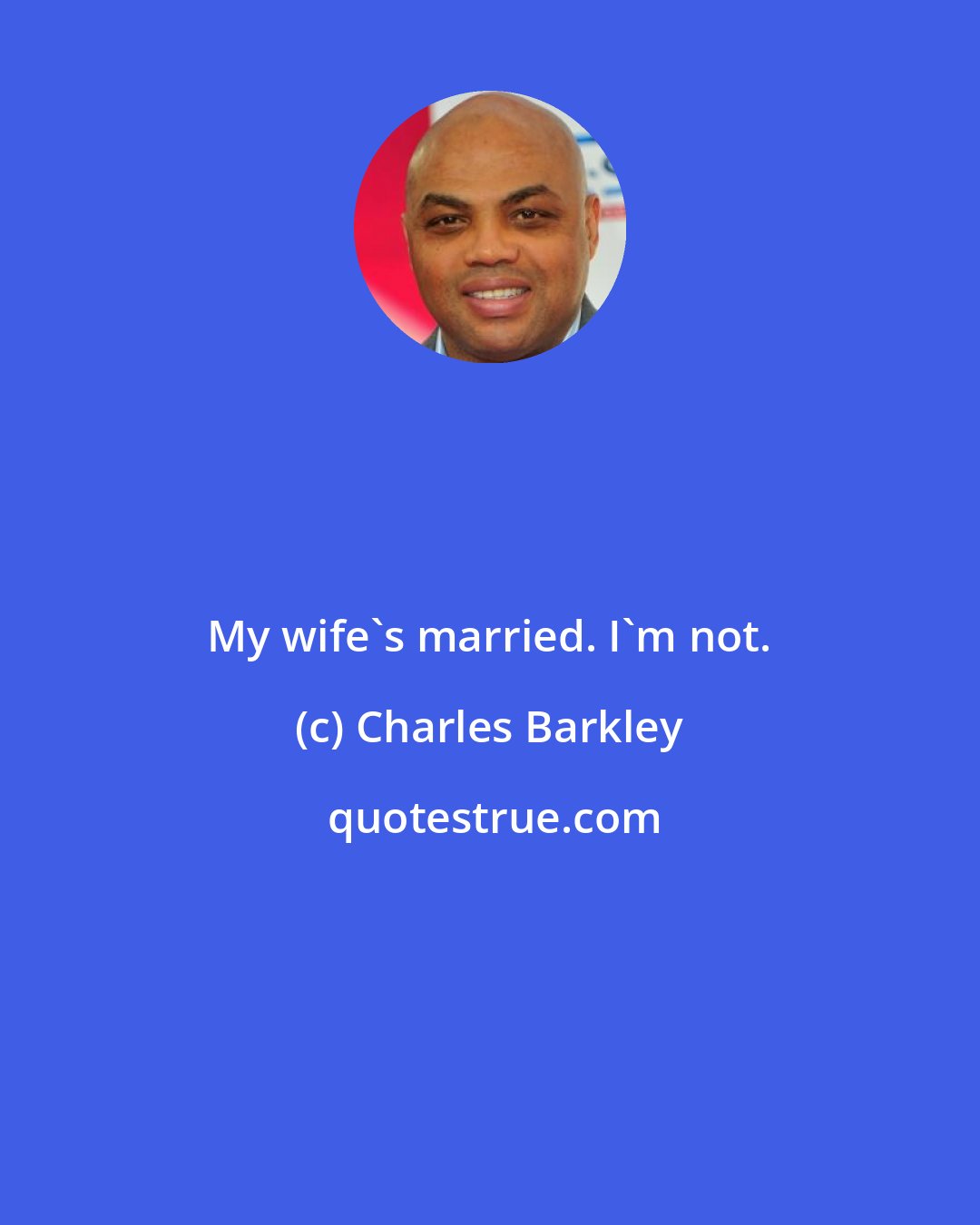 Charles Barkley: My wife's married. I'm not.
