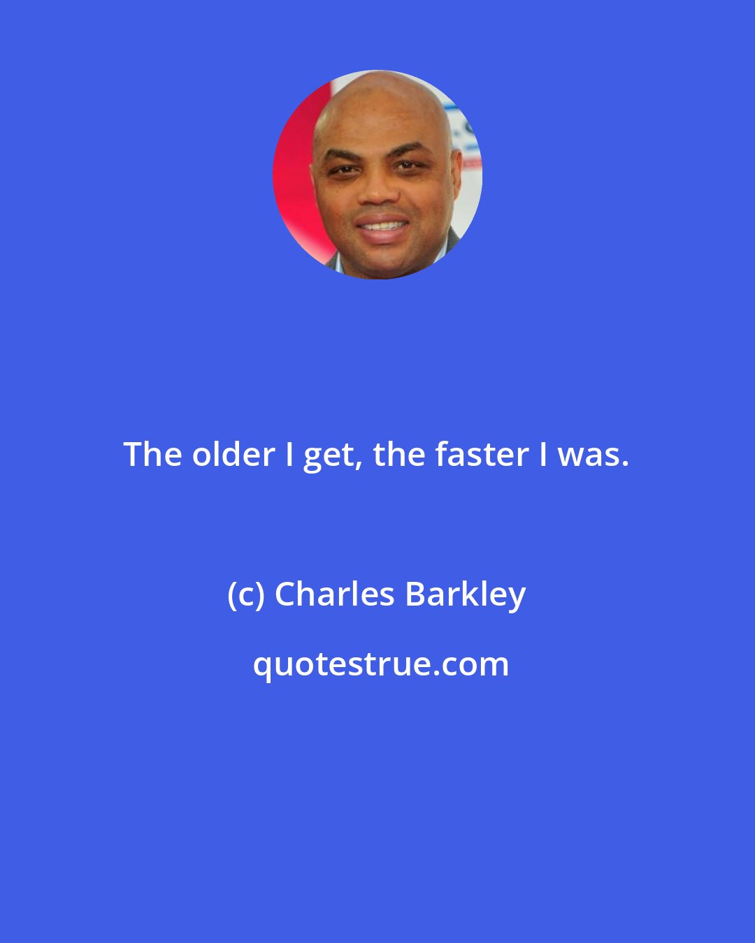 Charles Barkley: The older I get, the faster I was.