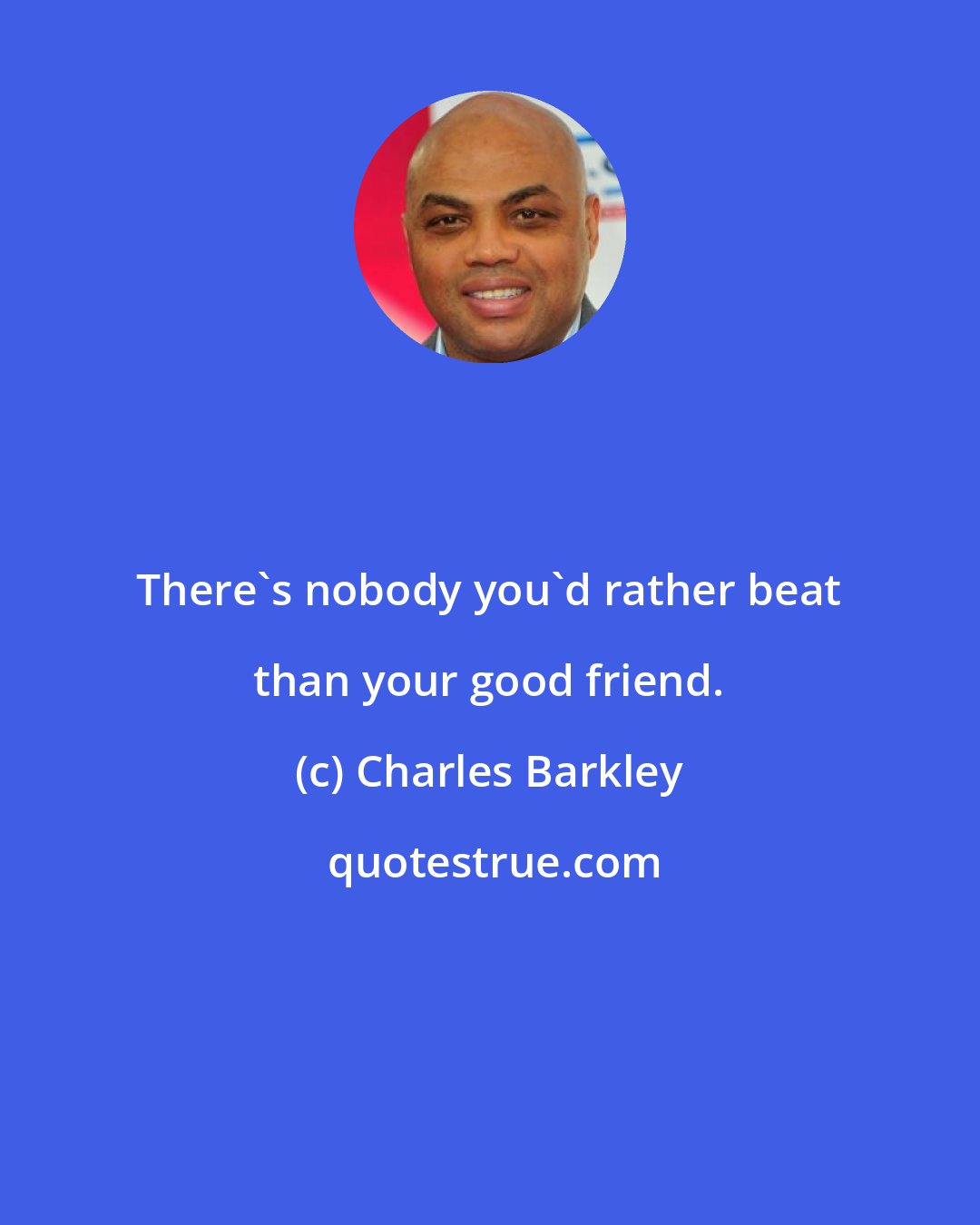 Charles Barkley: There's nobody you'd rather beat than your good friend.