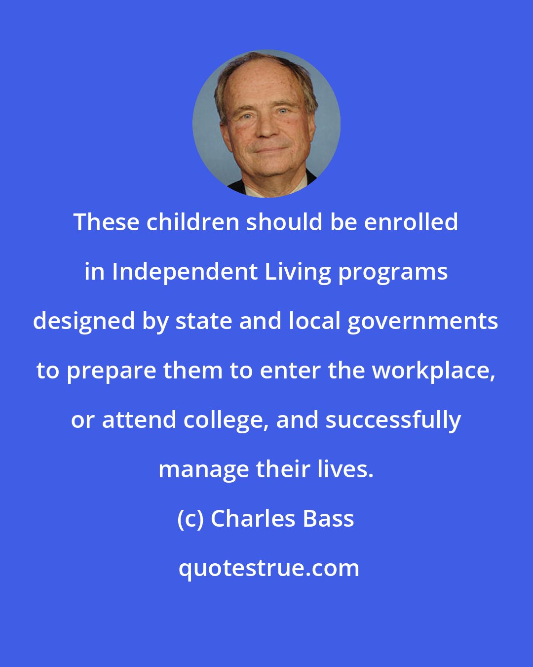 Charles Bass: These children should be enrolled in Independent Living programs designed by state and local governments to prepare them to enter the workplace, or attend college, and successfully manage their lives.