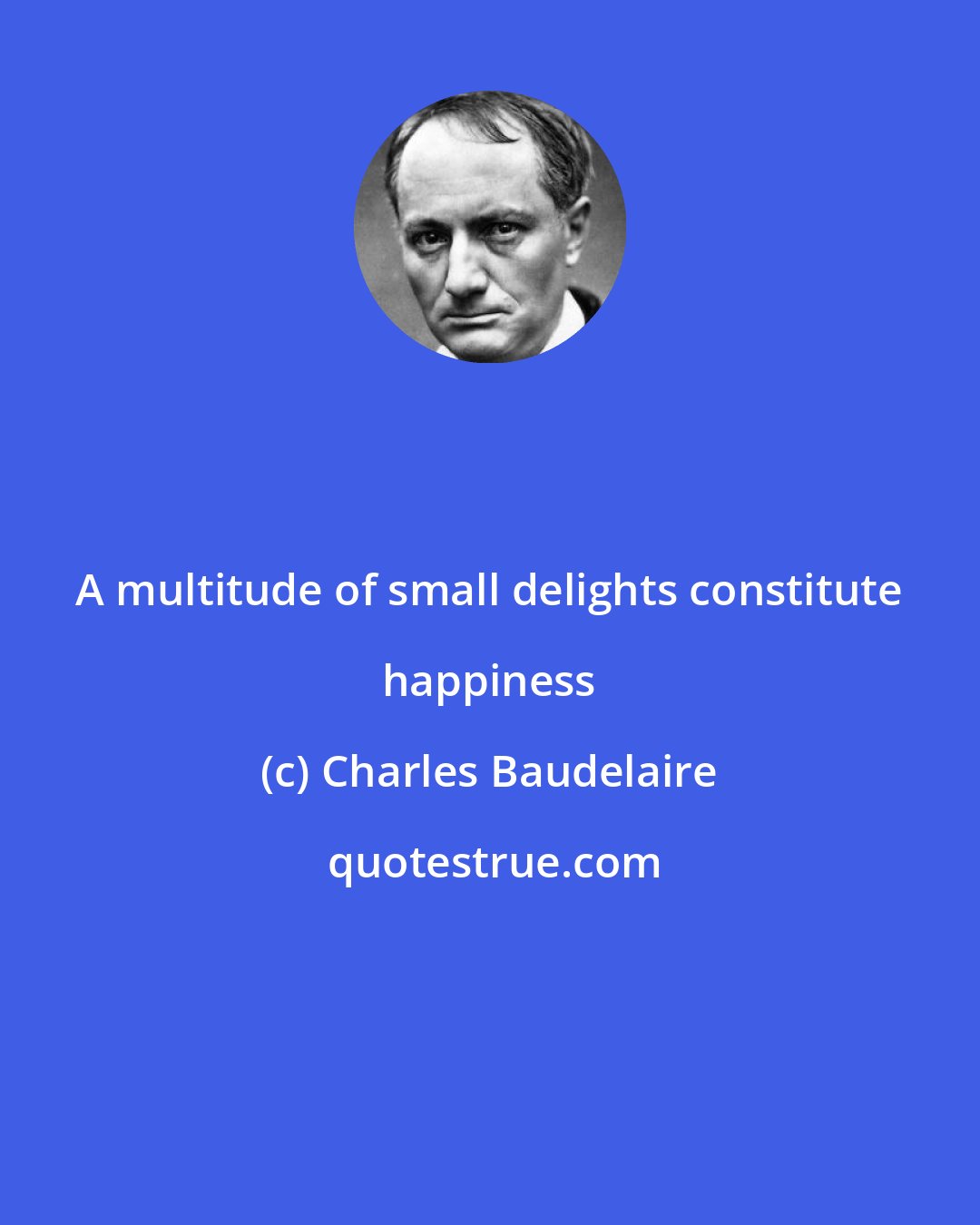 Charles Baudelaire: A multitude of small delights constitute happiness