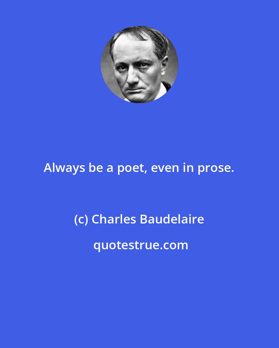 Charles Baudelaire: Always be a poet, even in prose.