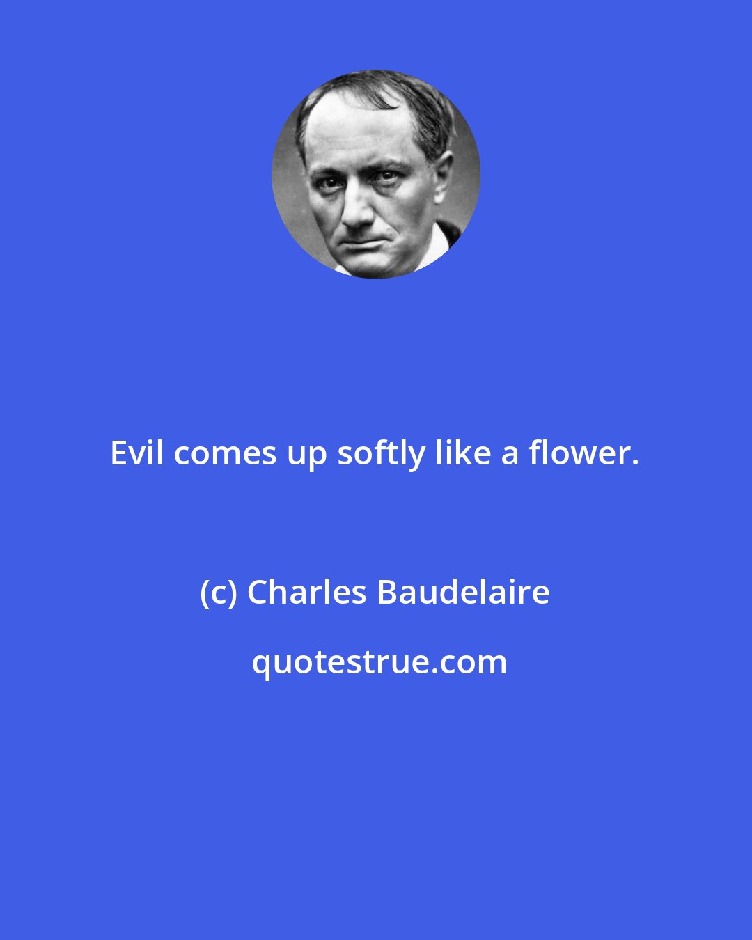 Charles Baudelaire: Evil comes up softly like a flower.