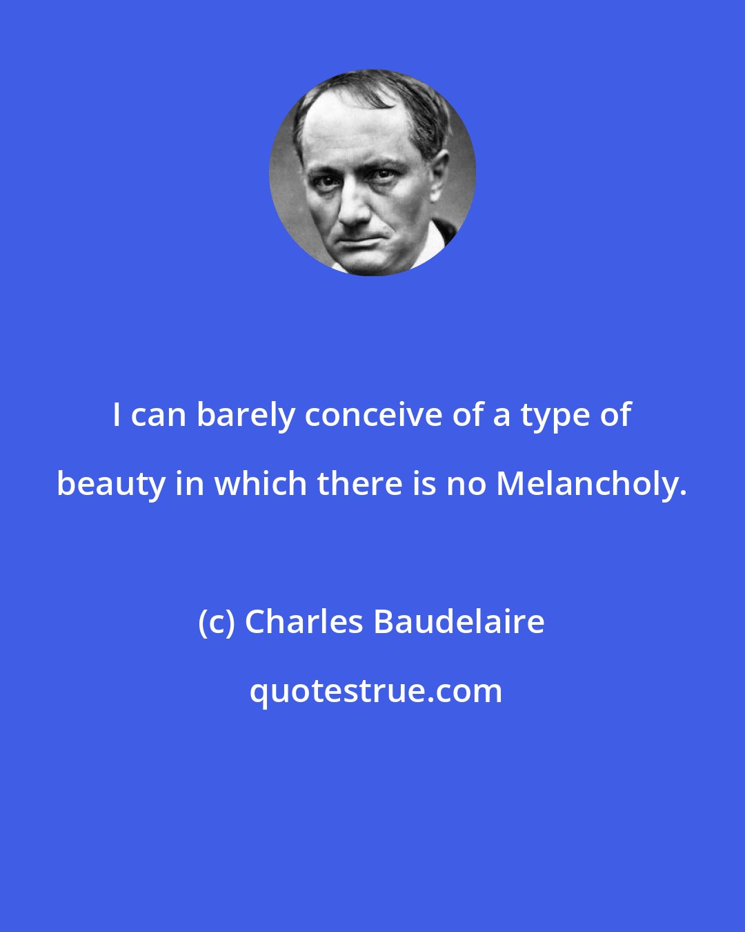 Charles Baudelaire: I can barely conceive of a type of beauty in which there is no Melancholy.