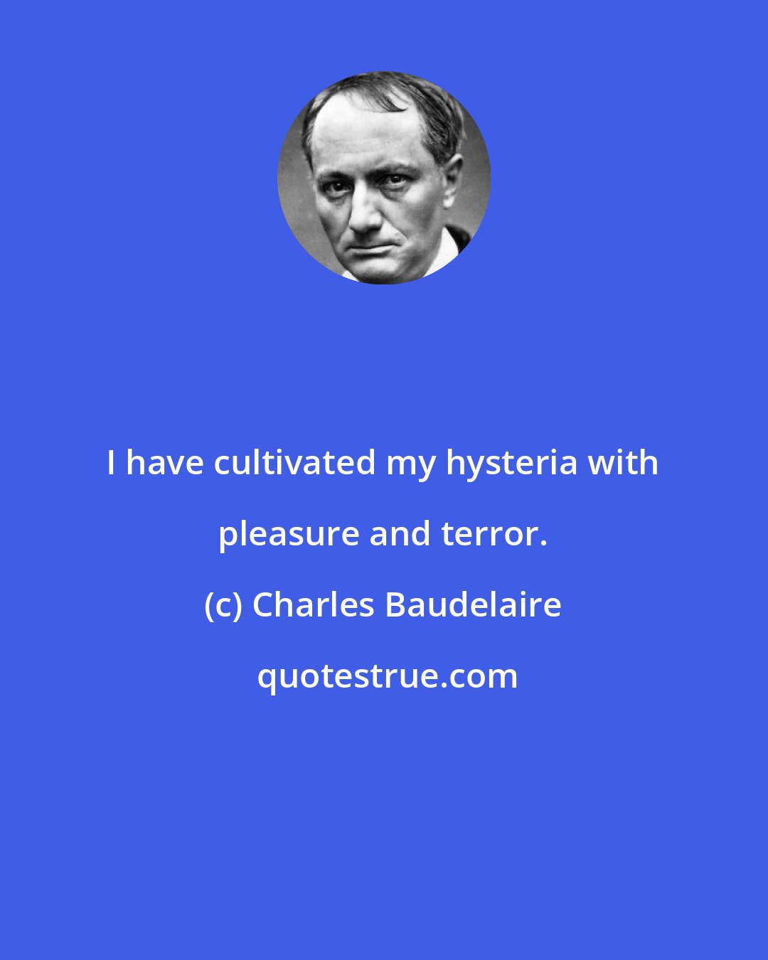 Charles Baudelaire: I have cultivated my hysteria with pleasure and terror.