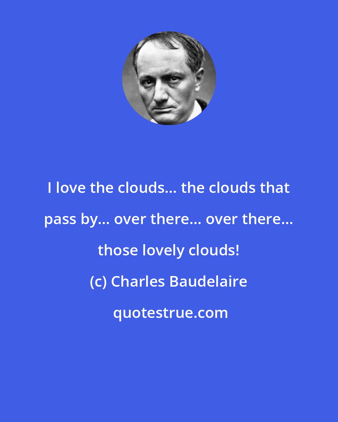 Charles Baudelaire: I love the clouds... the clouds that pass by... over there... over there... those lovely clouds!